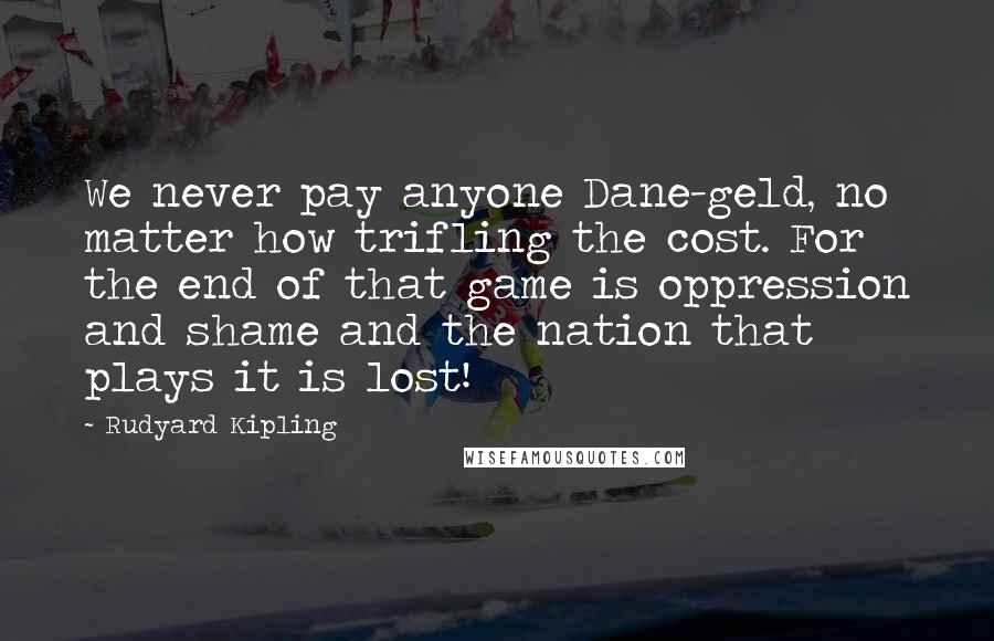 Rudyard Kipling Quotes: We never pay anyone Dane-geld, no matter how trifling the cost. For the end of that game is oppression and shame and the nation that plays it is lost!