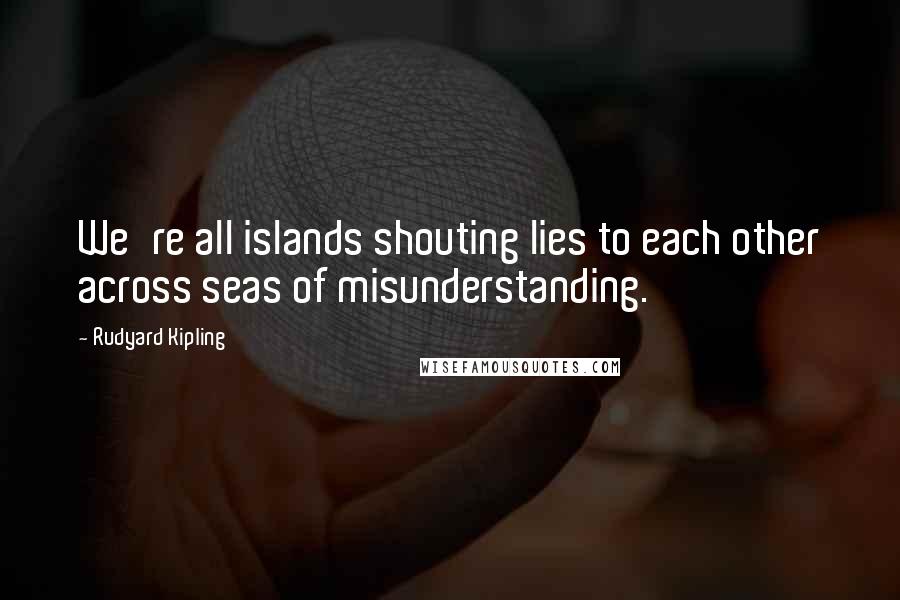 Rudyard Kipling Quotes: We're all islands shouting lies to each other across seas of misunderstanding.