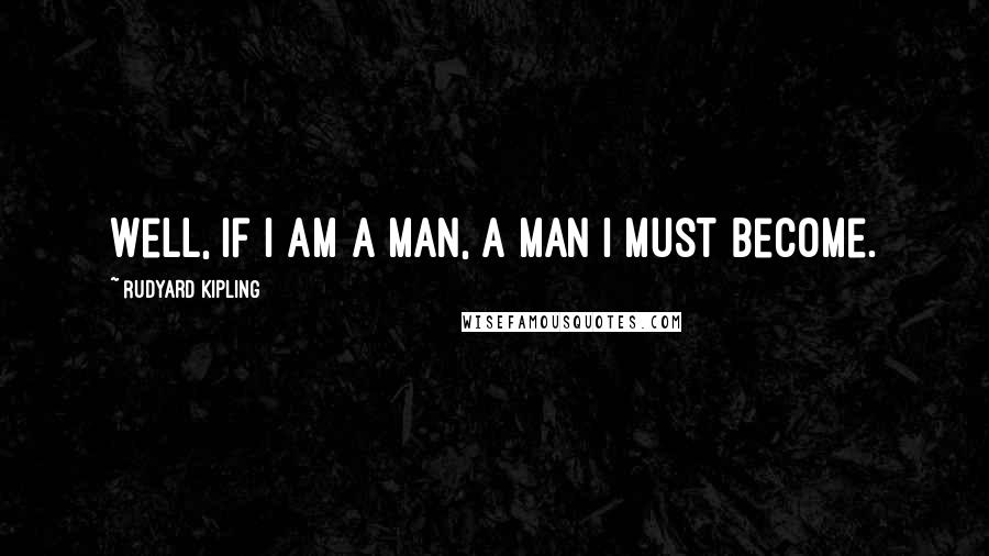 Rudyard Kipling Quotes: Well, if I am a man, a man I must become.