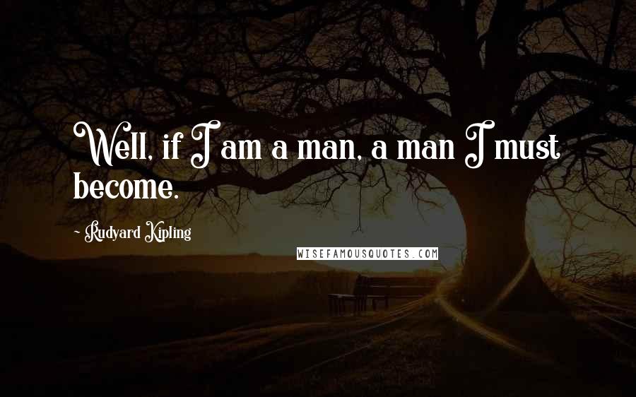 Rudyard Kipling Quotes: Well, if I am a man, a man I must become.