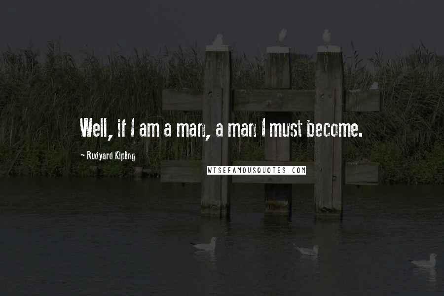 Rudyard Kipling Quotes: Well, if I am a man, a man I must become.