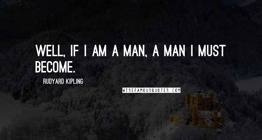 Rudyard Kipling Quotes: Well, if I am a man, a man I must become.