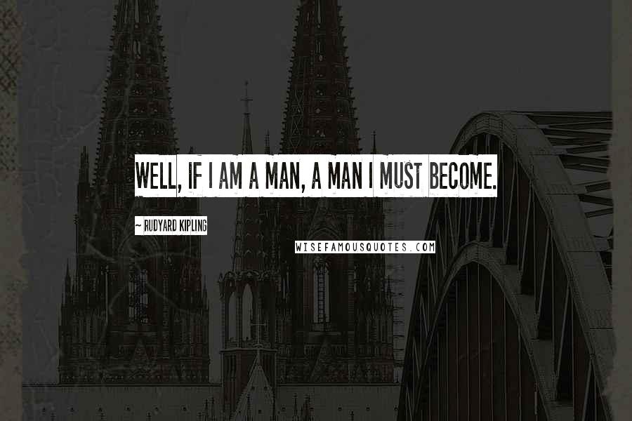 Rudyard Kipling Quotes: Well, if I am a man, a man I must become.