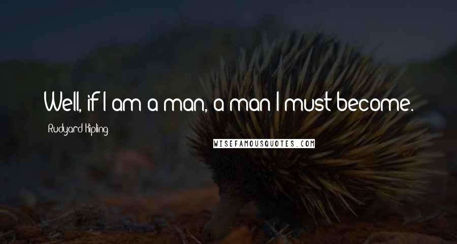 Rudyard Kipling Quotes: Well, if I am a man, a man I must become.