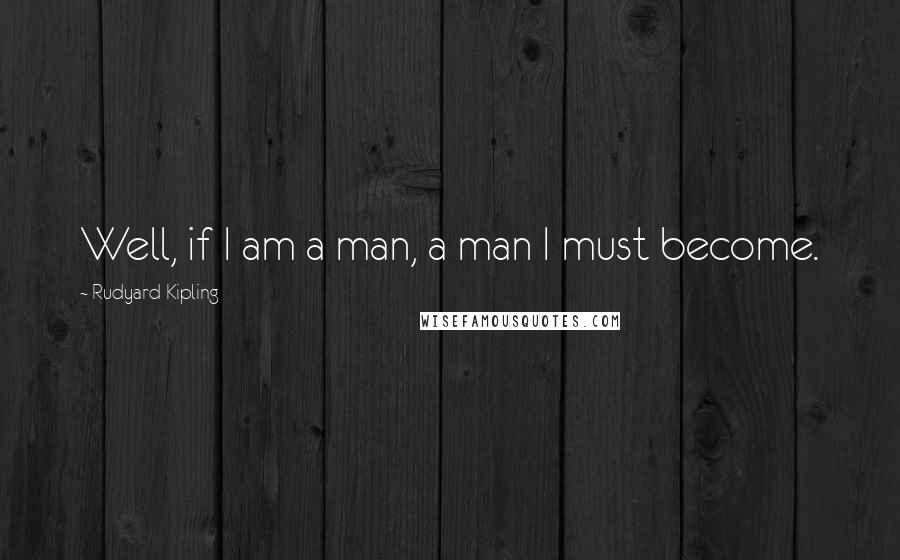 Rudyard Kipling Quotes: Well, if I am a man, a man I must become.