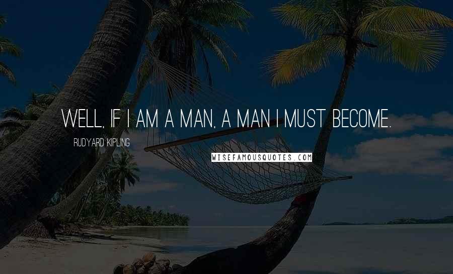 Rudyard Kipling Quotes: Well, if I am a man, a man I must become.