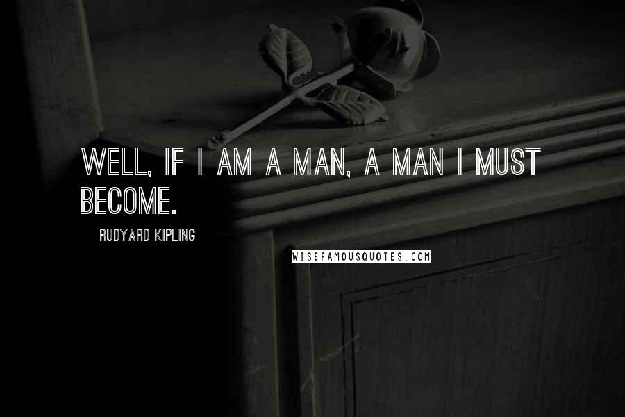 Rudyard Kipling Quotes: Well, if I am a man, a man I must become.