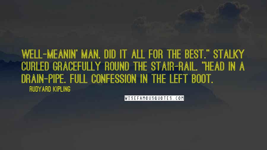 Rudyard Kipling Quotes: Well-meanin' man. Did it all for the best." Stalky curled gracefully round the stair-rail. "Head in a drain-pipe. Full confession in the left boot.