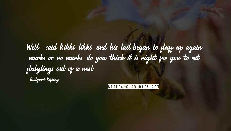 Rudyard Kipling Quotes: Well," said Rikki-tikki, and his tail began to fluff up again, "marks or no marks, do you think it is right for you to eat fledglings out of a nest?