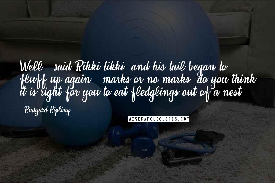 Rudyard Kipling Quotes: Well," said Rikki-tikki, and his tail began to fluff up again, "marks or no marks, do you think it is right for you to eat fledglings out of a nest?