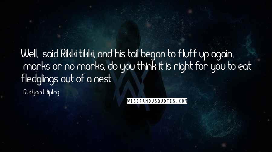 Rudyard Kipling Quotes: Well," said Rikki-tikki, and his tail began to fluff up again, "marks or no marks, do you think it is right for you to eat fledglings out of a nest?
