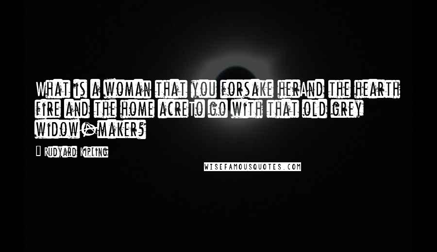 Rudyard Kipling Quotes: What is a woman that you forsake herAnd the hearth fire and the home acreTo go with that old grey widow-maker?