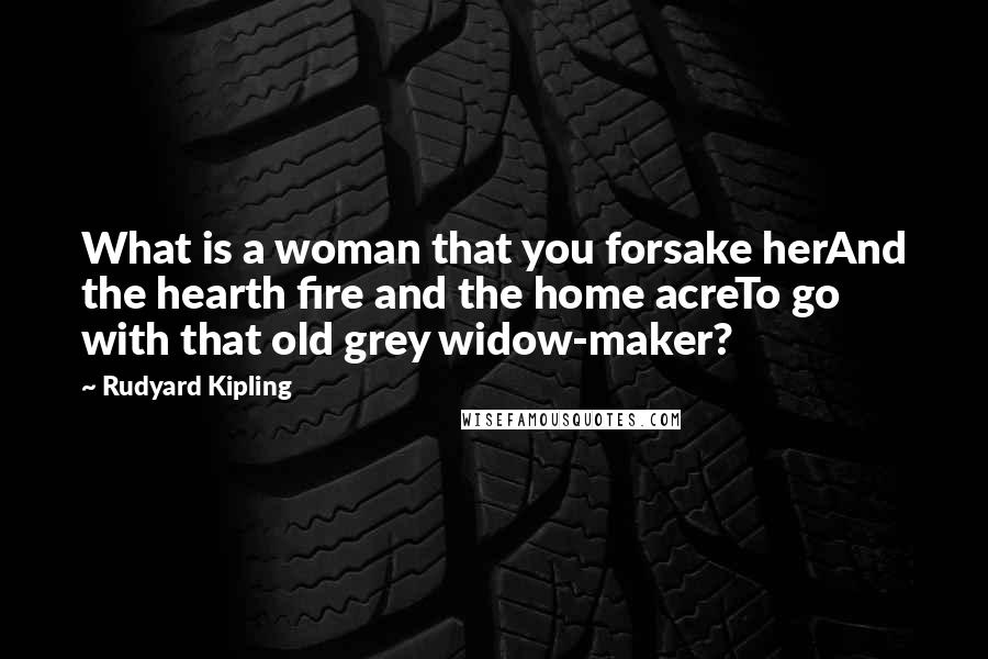 Rudyard Kipling Quotes: What is a woman that you forsake herAnd the hearth fire and the home acreTo go with that old grey widow-maker?