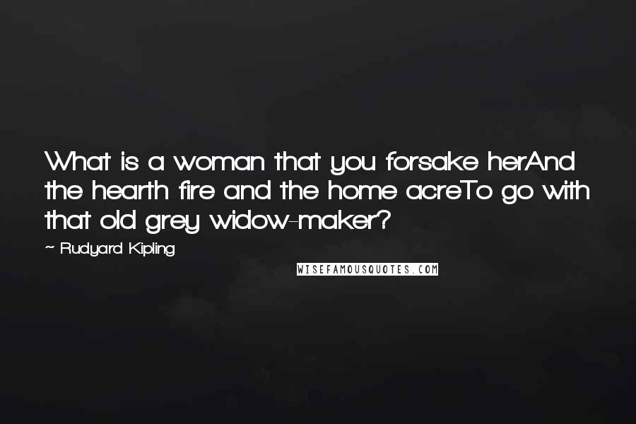 Rudyard Kipling Quotes: What is a woman that you forsake herAnd the hearth fire and the home acreTo go with that old grey widow-maker?