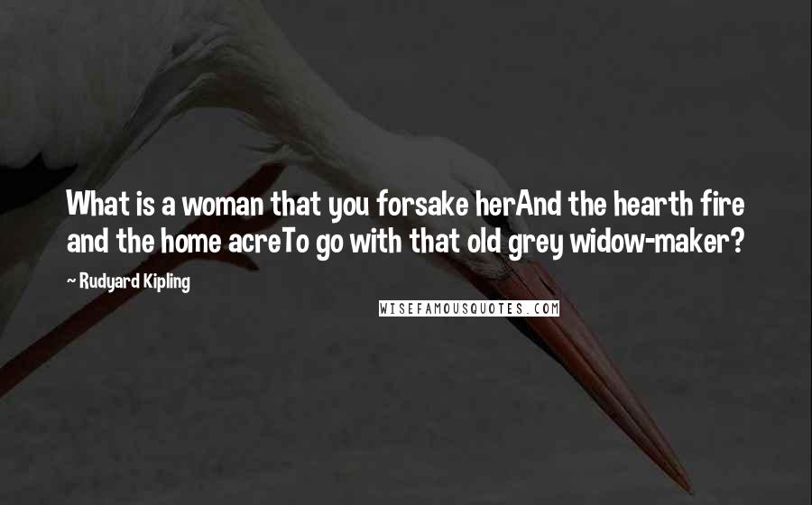 Rudyard Kipling Quotes: What is a woman that you forsake herAnd the hearth fire and the home acreTo go with that old grey widow-maker?
