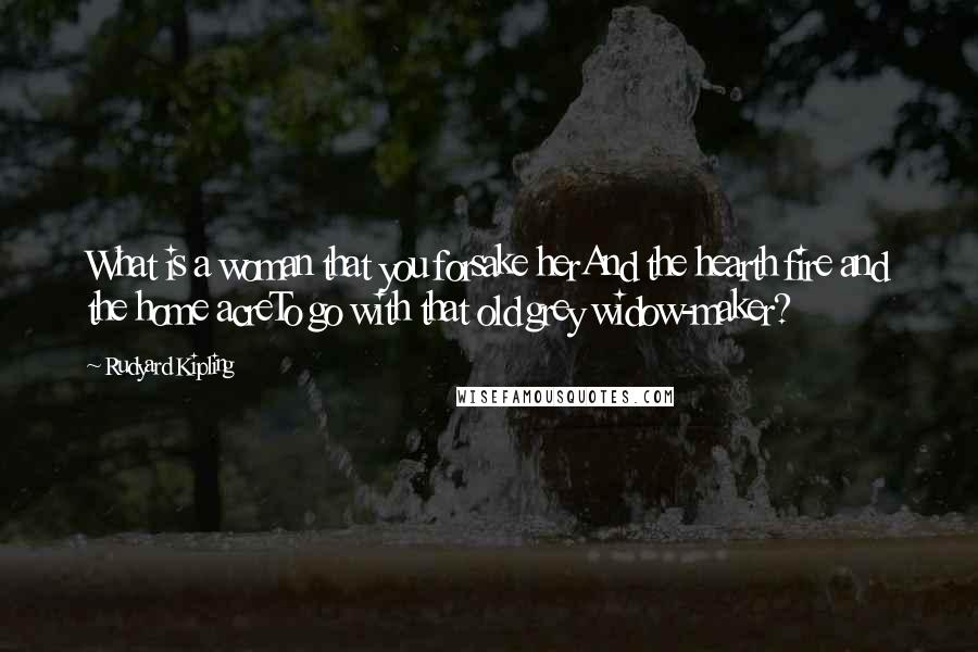 Rudyard Kipling Quotes: What is a woman that you forsake herAnd the hearth fire and the home acreTo go with that old grey widow-maker?