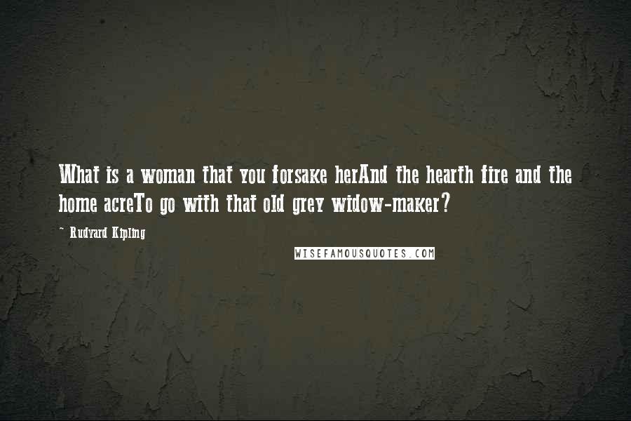 Rudyard Kipling Quotes: What is a woman that you forsake herAnd the hearth fire and the home acreTo go with that old grey widow-maker?