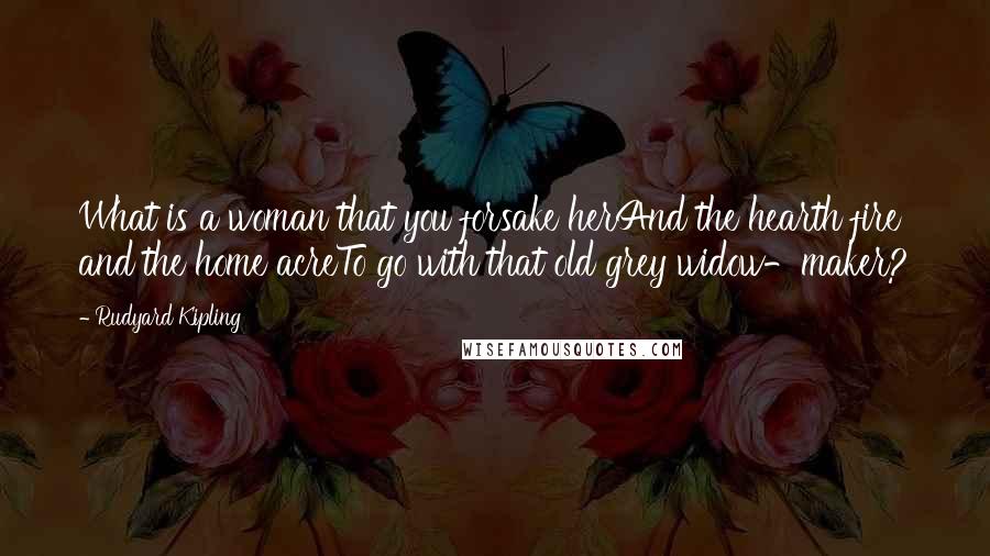 Rudyard Kipling Quotes: What is a woman that you forsake herAnd the hearth fire and the home acreTo go with that old grey widow-maker?