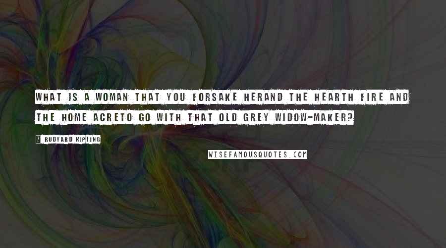 Rudyard Kipling Quotes: What is a woman that you forsake herAnd the hearth fire and the home acreTo go with that old grey widow-maker?