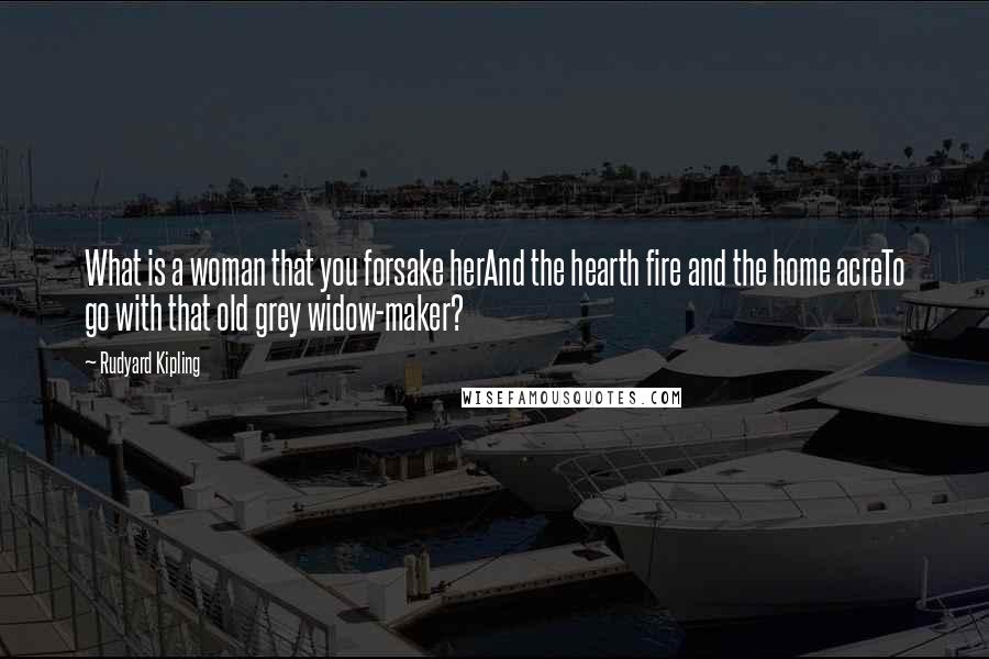 Rudyard Kipling Quotes: What is a woman that you forsake herAnd the hearth fire and the home acreTo go with that old grey widow-maker?