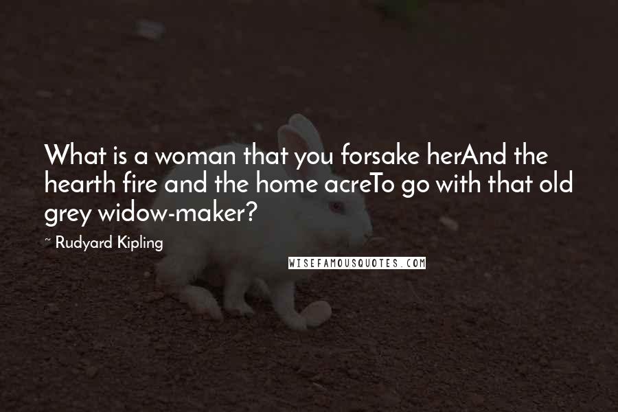 Rudyard Kipling Quotes: What is a woman that you forsake herAnd the hearth fire and the home acreTo go with that old grey widow-maker?