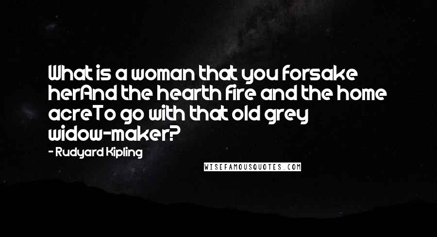 Rudyard Kipling Quotes: What is a woman that you forsake herAnd the hearth fire and the home acreTo go with that old grey widow-maker?