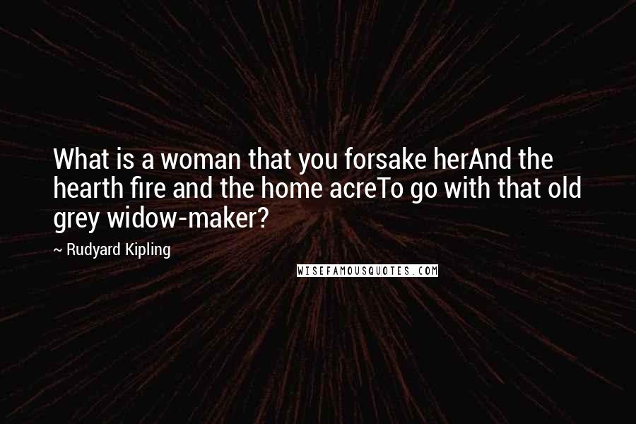 Rudyard Kipling Quotes: What is a woman that you forsake herAnd the hearth fire and the home acreTo go with that old grey widow-maker?