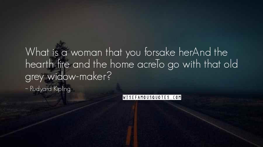 Rudyard Kipling Quotes: What is a woman that you forsake herAnd the hearth fire and the home acreTo go with that old grey widow-maker?