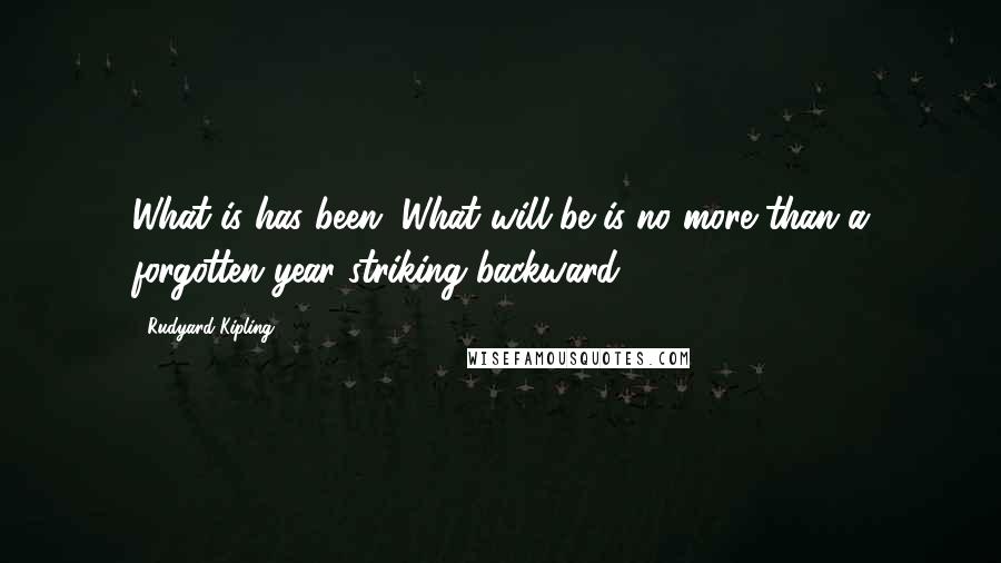 Rudyard Kipling Quotes: What is has been. What will be is no more than a forgotten year striking backward.