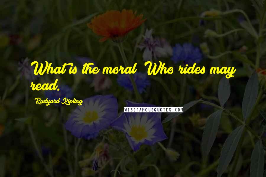 Rudyard Kipling Quotes: What is the moral? Who rides may read.