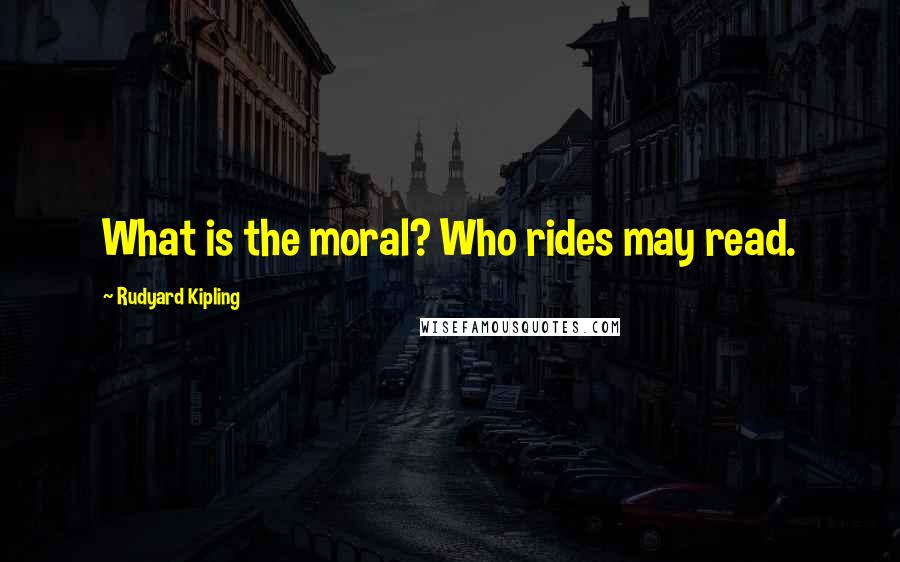 Rudyard Kipling Quotes: What is the moral? Who rides may read.