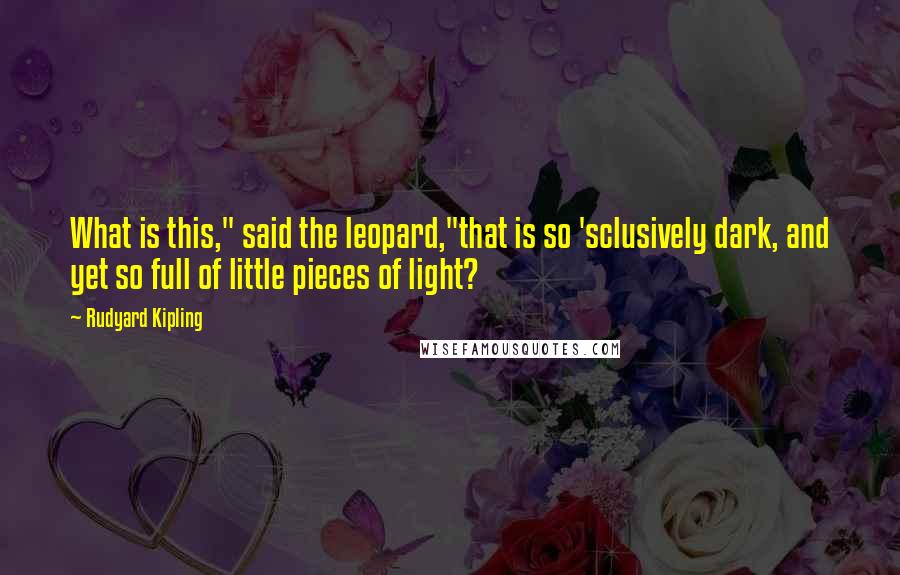 Rudyard Kipling Quotes: What is this," said the leopard,"that is so 'sclusively dark, and yet so full of little pieces of light?