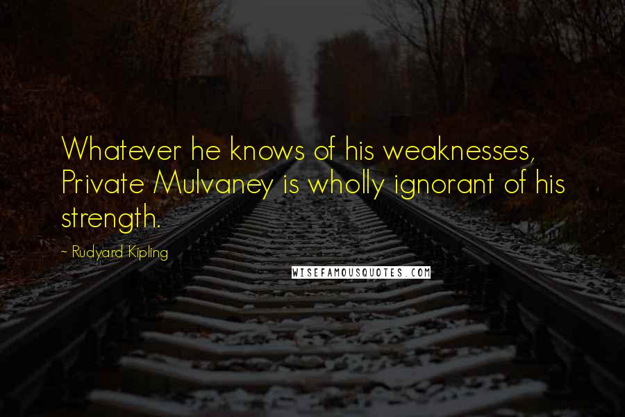 Rudyard Kipling Quotes: Whatever he knows of his weaknesses, Private Mulvaney is wholly ignorant of his strength.