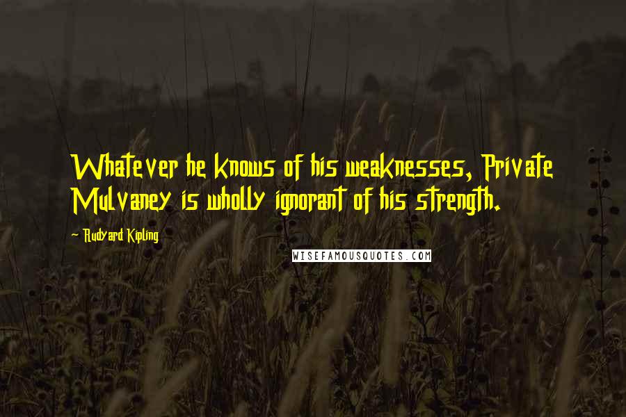 Rudyard Kipling Quotes: Whatever he knows of his weaknesses, Private Mulvaney is wholly ignorant of his strength.