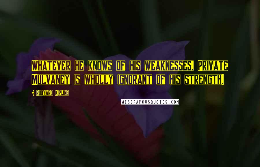 Rudyard Kipling Quotes: Whatever he knows of his weaknesses, Private Mulvaney is wholly ignorant of his strength.