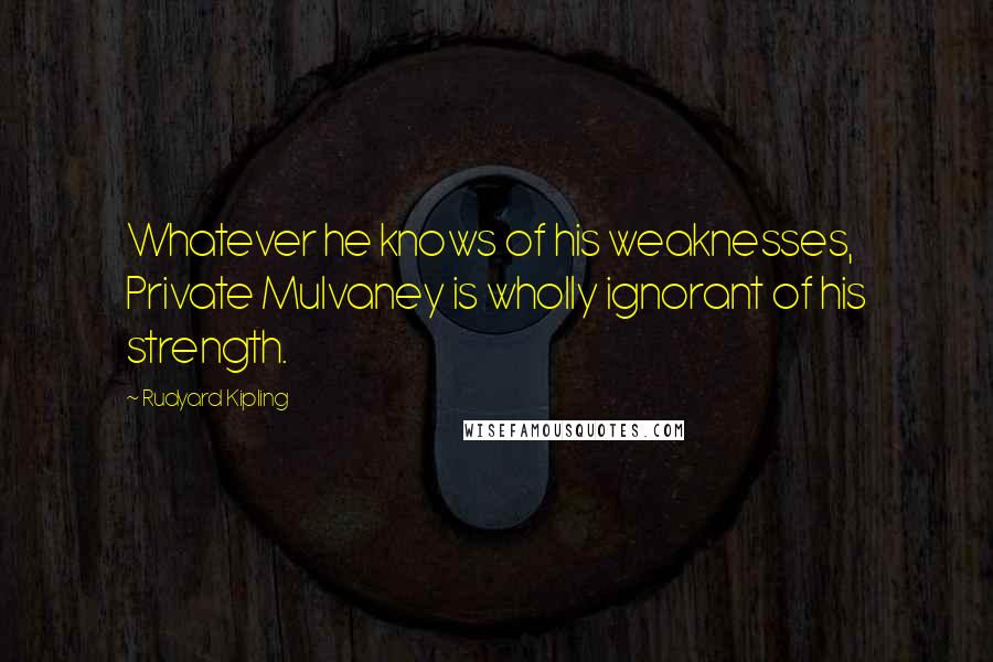 Rudyard Kipling Quotes: Whatever he knows of his weaknesses, Private Mulvaney is wholly ignorant of his strength.