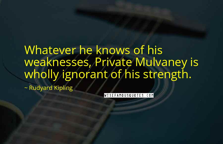 Rudyard Kipling Quotes: Whatever he knows of his weaknesses, Private Mulvaney is wholly ignorant of his strength.