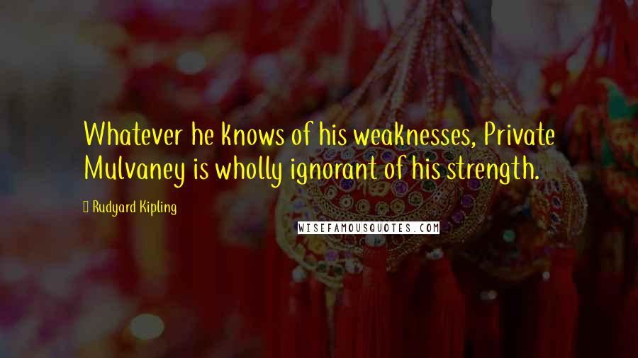 Rudyard Kipling Quotes: Whatever he knows of his weaknesses, Private Mulvaney is wholly ignorant of his strength.