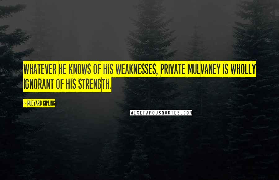 Rudyard Kipling Quotes: Whatever he knows of his weaknesses, Private Mulvaney is wholly ignorant of his strength.