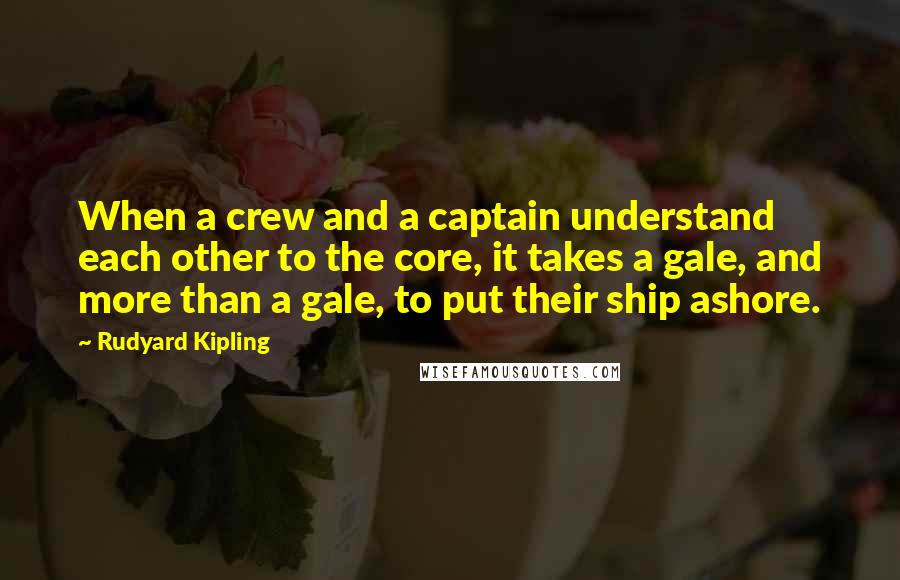 Rudyard Kipling Quotes: When a crew and a captain understand each other to the core, it takes a gale, and more than a gale, to put their ship ashore.