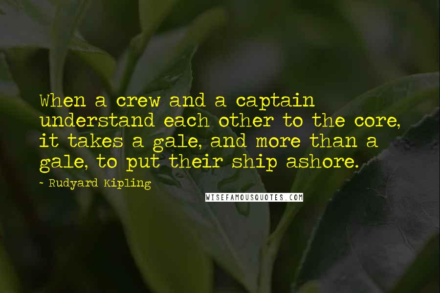 Rudyard Kipling Quotes: When a crew and a captain understand each other to the core, it takes a gale, and more than a gale, to put their ship ashore.