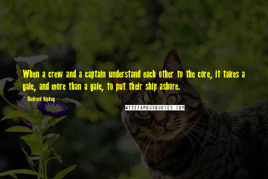 Rudyard Kipling Quotes: When a crew and a captain understand each other to the core, it takes a gale, and more than a gale, to put their ship ashore.