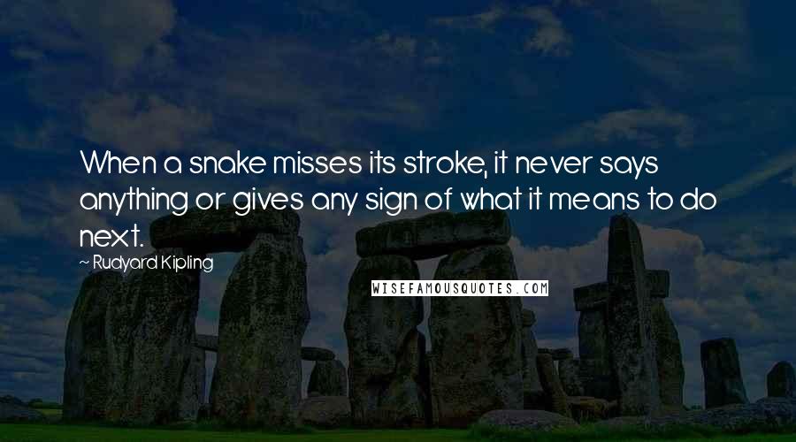 Rudyard Kipling Quotes: When a snake misses its stroke, it never says anything or gives any sign of what it means to do next.