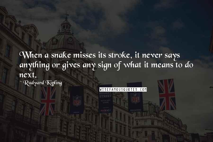 Rudyard Kipling Quotes: When a snake misses its stroke, it never says anything or gives any sign of what it means to do next.