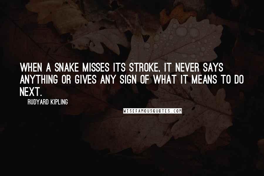 Rudyard Kipling Quotes: When a snake misses its stroke, it never says anything or gives any sign of what it means to do next.