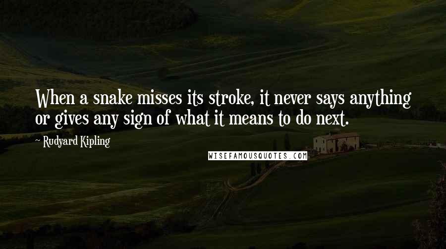 Rudyard Kipling Quotes: When a snake misses its stroke, it never says anything or gives any sign of what it means to do next.