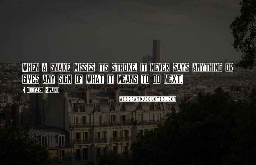 Rudyard Kipling Quotes: When a snake misses its stroke, it never says anything or gives any sign of what it means to do next.
