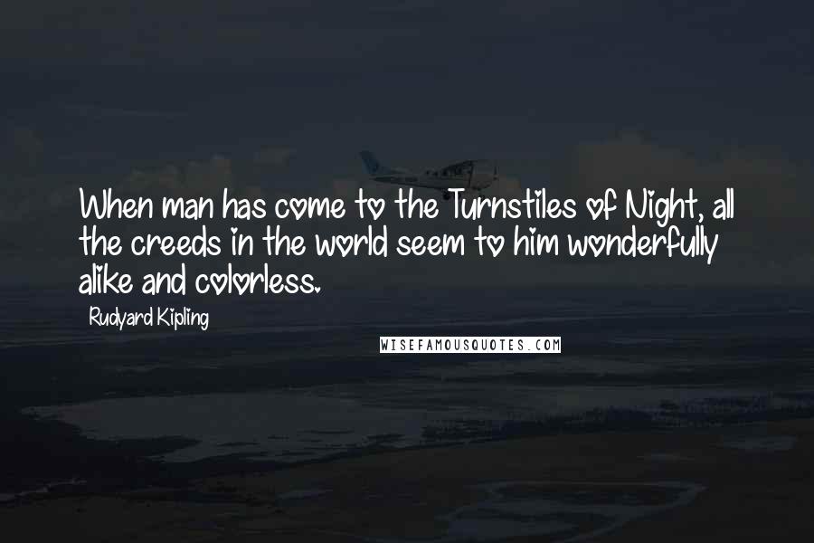 Rudyard Kipling Quotes: When man has come to the Turnstiles of Night, all the creeds in the world seem to him wonderfully alike and colorless.