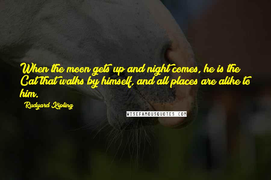 Rudyard Kipling Quotes: When the moon gets up and night comes, he is the Cat that walks by himself, and all places are alike to him.