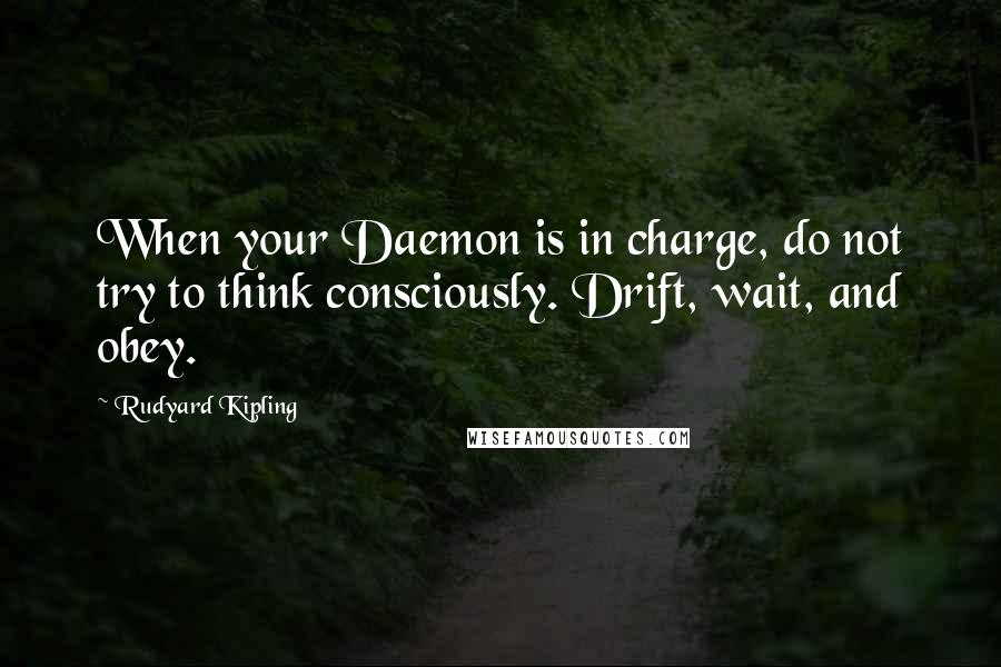 Rudyard Kipling Quotes: When your Daemon is in charge, do not try to think consciously. Drift, wait, and obey.